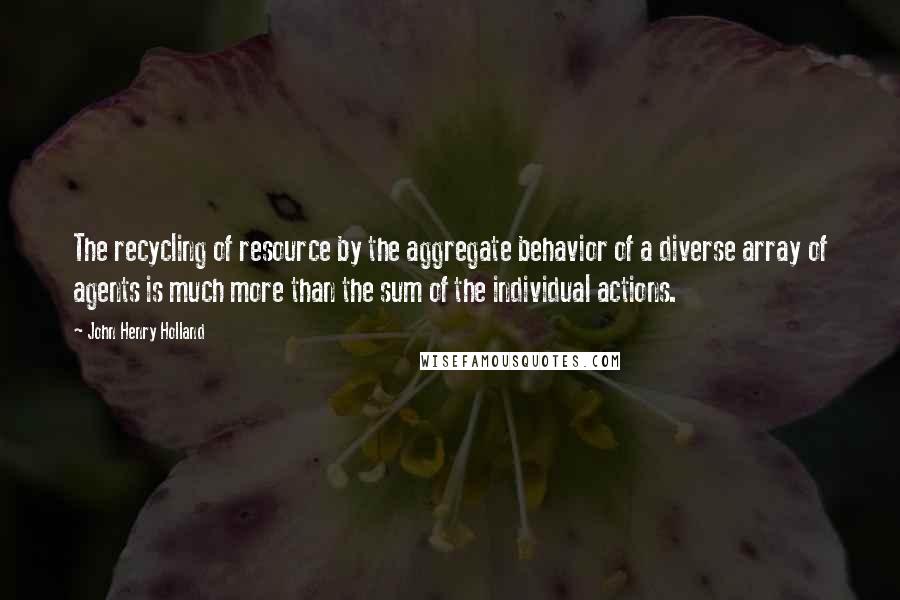 John Henry Holland Quotes: The recycling of resource by the aggregate behavior of a diverse array of agents is much more than the sum of the individual actions.