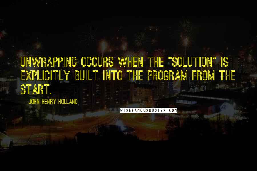 John Henry Holland Quotes: Unwrapping occurs when the "solution" is explicitly built into the program from the start.