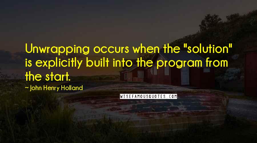 John Henry Holland Quotes: Unwrapping occurs when the "solution" is explicitly built into the program from the start.