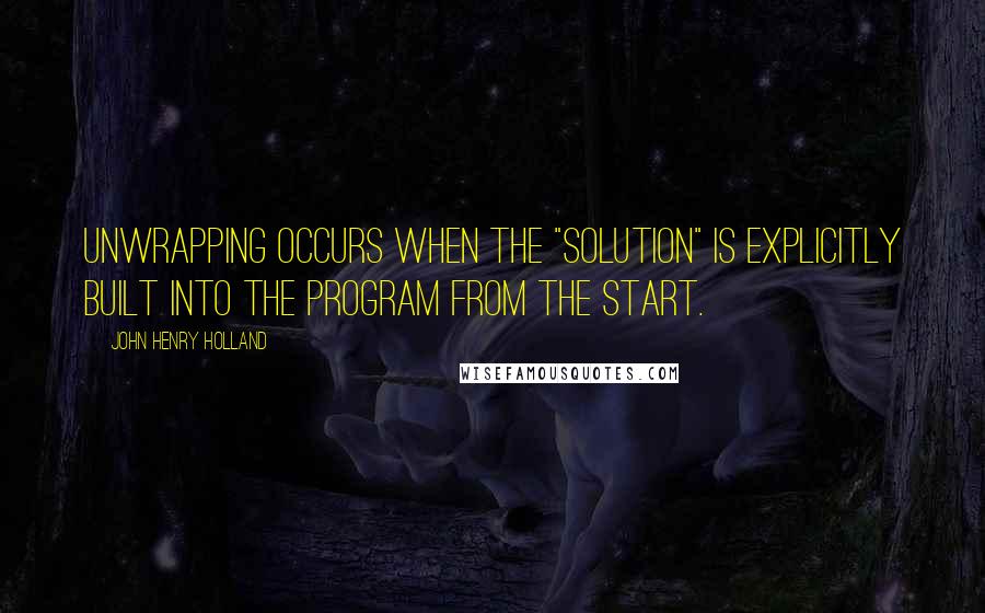 John Henry Holland Quotes: Unwrapping occurs when the "solution" is explicitly built into the program from the start.