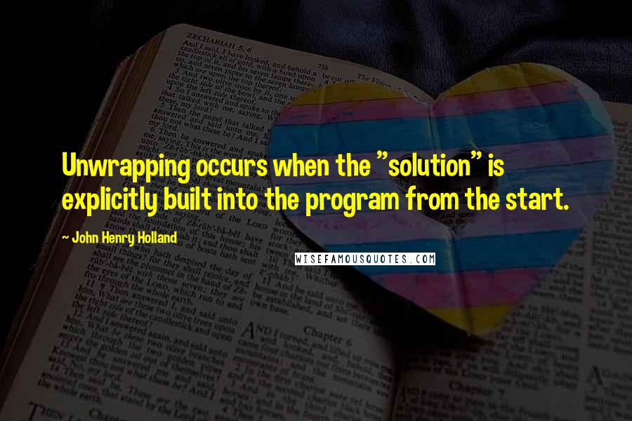 John Henry Holland Quotes: Unwrapping occurs when the "solution" is explicitly built into the program from the start.