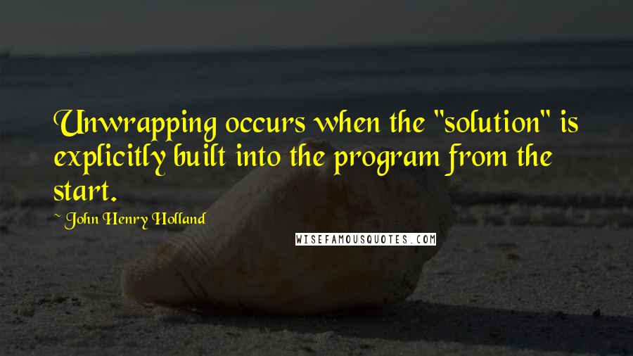 John Henry Holland Quotes: Unwrapping occurs when the "solution" is explicitly built into the program from the start.