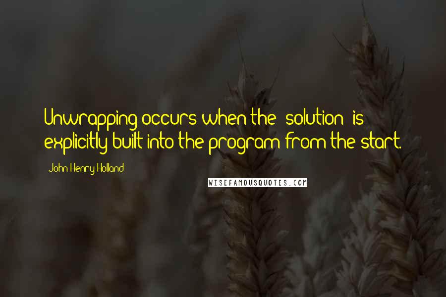 John Henry Holland Quotes: Unwrapping occurs when the "solution" is explicitly built into the program from the start.