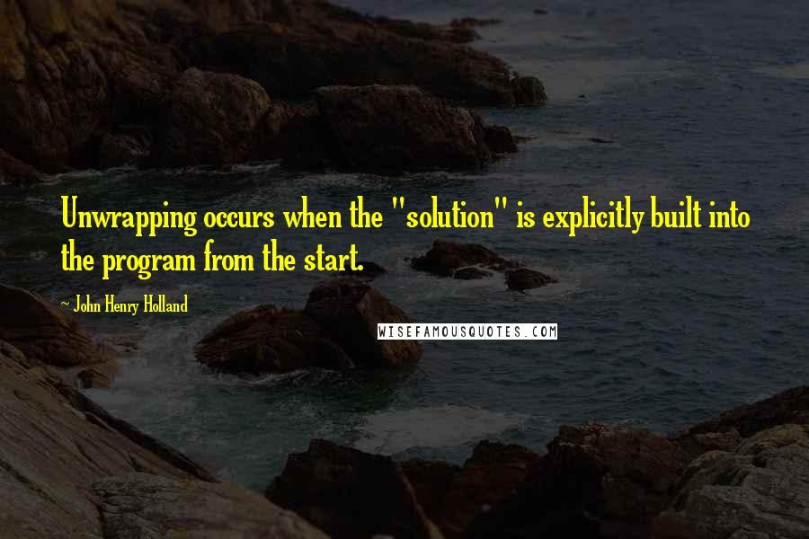 John Henry Holland Quotes: Unwrapping occurs when the "solution" is explicitly built into the program from the start.