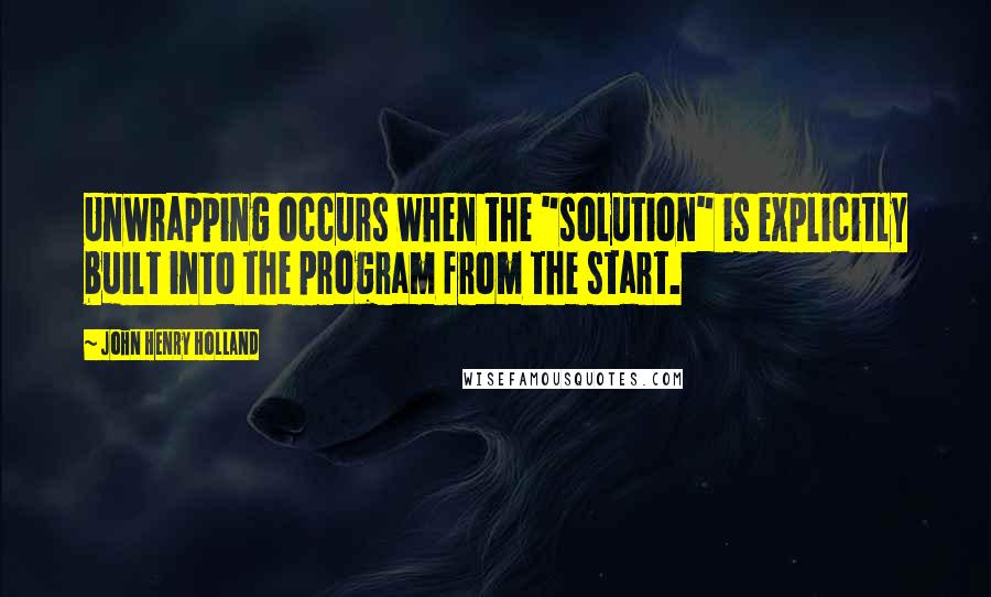 John Henry Holland Quotes: Unwrapping occurs when the "solution" is explicitly built into the program from the start.