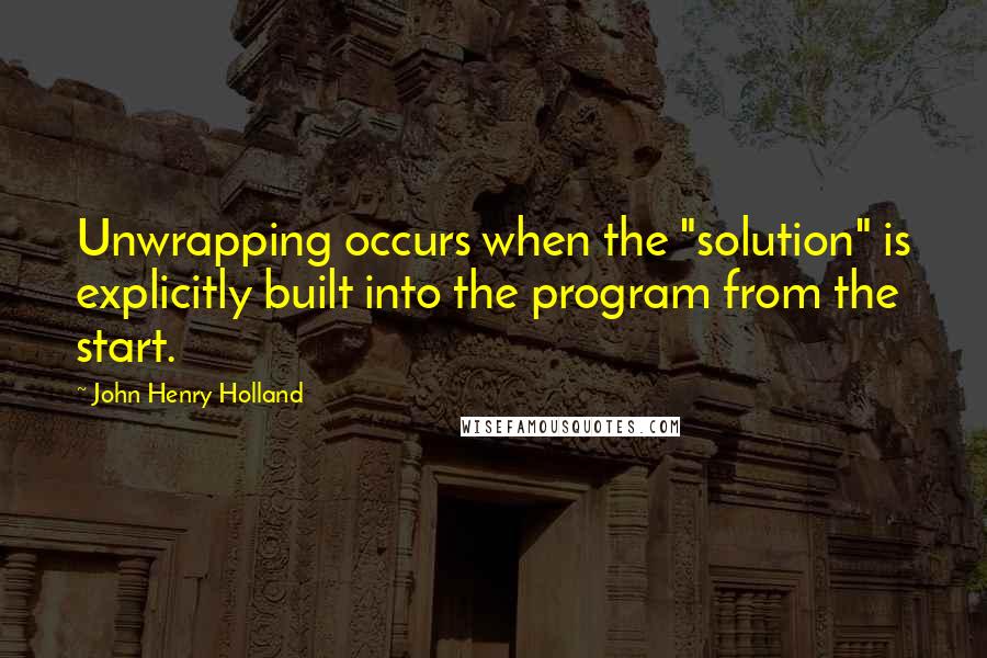 John Henry Holland Quotes: Unwrapping occurs when the "solution" is explicitly built into the program from the start.