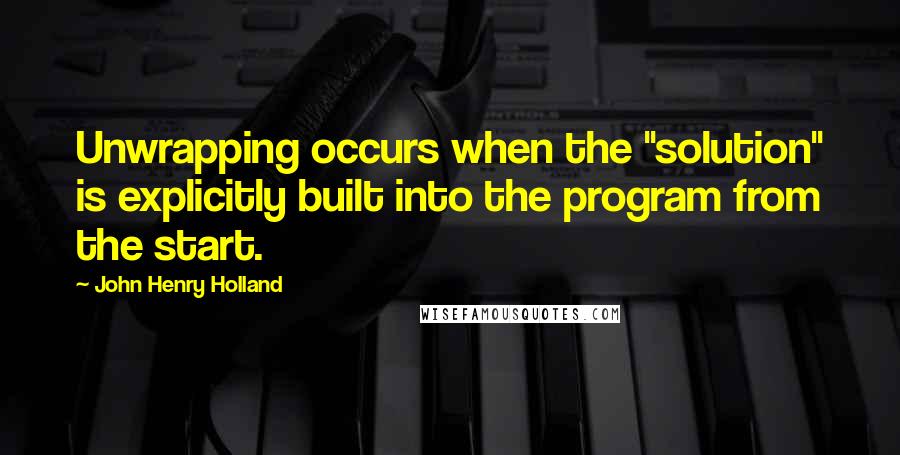 John Henry Holland Quotes: Unwrapping occurs when the "solution" is explicitly built into the program from the start.