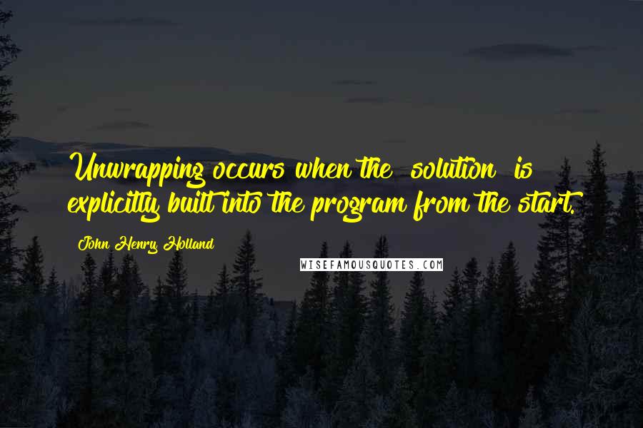 John Henry Holland Quotes: Unwrapping occurs when the "solution" is explicitly built into the program from the start.