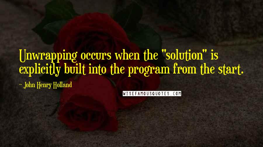 John Henry Holland Quotes: Unwrapping occurs when the "solution" is explicitly built into the program from the start.