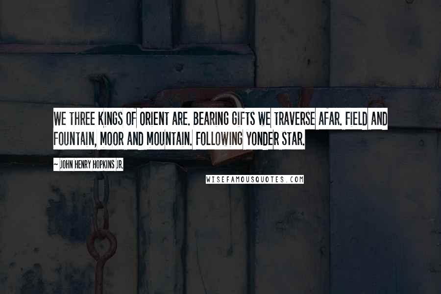 John Henry Hopkins Jr. Quotes: We three kings of Orient are. Bearing gifts we traverse afar. Field and fountain, moor and mountain. Following yonder star.