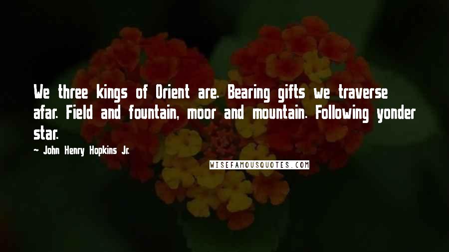 John Henry Hopkins Jr. Quotes: We three kings of Orient are. Bearing gifts we traverse afar. Field and fountain, moor and mountain. Following yonder star.