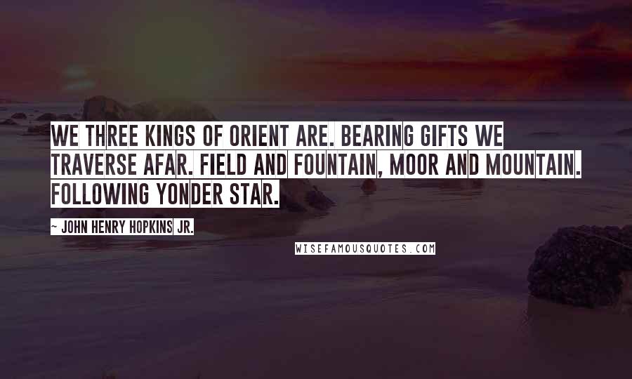 John Henry Hopkins Jr. Quotes: We three kings of Orient are. Bearing gifts we traverse afar. Field and fountain, moor and mountain. Following yonder star.