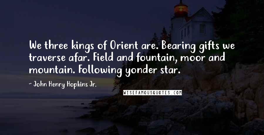 John Henry Hopkins Jr. Quotes: We three kings of Orient are. Bearing gifts we traverse afar. Field and fountain, moor and mountain. Following yonder star.