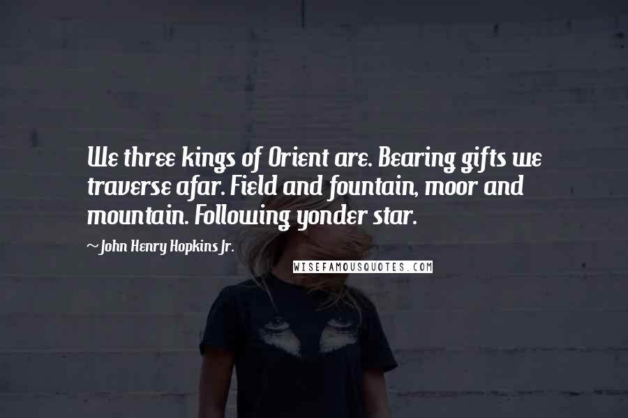 John Henry Hopkins Jr. Quotes: We three kings of Orient are. Bearing gifts we traverse afar. Field and fountain, moor and mountain. Following yonder star.