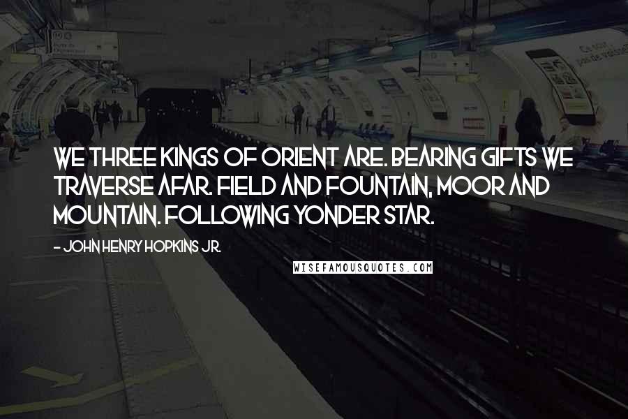 John Henry Hopkins Jr. Quotes: We three kings of Orient are. Bearing gifts we traverse afar. Field and fountain, moor and mountain. Following yonder star.