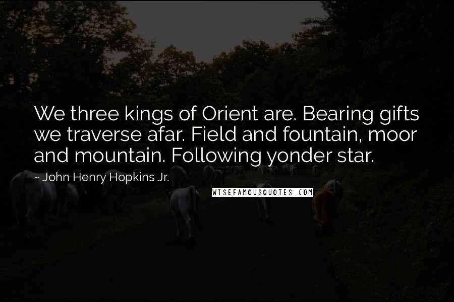 John Henry Hopkins Jr. Quotes: We three kings of Orient are. Bearing gifts we traverse afar. Field and fountain, moor and mountain. Following yonder star.