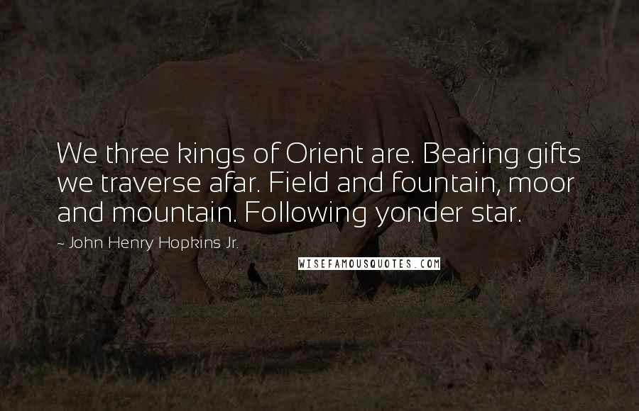 John Henry Hopkins Jr. Quotes: We three kings of Orient are. Bearing gifts we traverse afar. Field and fountain, moor and mountain. Following yonder star.
