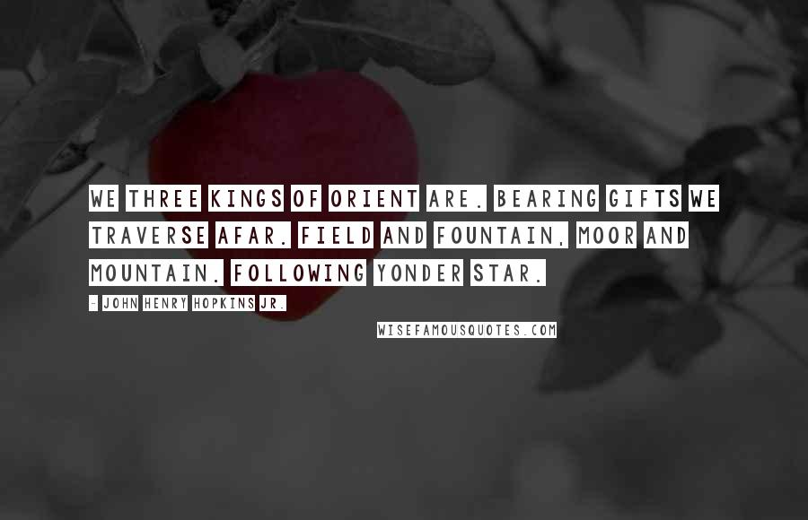 John Henry Hopkins Jr. Quotes: We three kings of Orient are. Bearing gifts we traverse afar. Field and fountain, moor and mountain. Following yonder star.