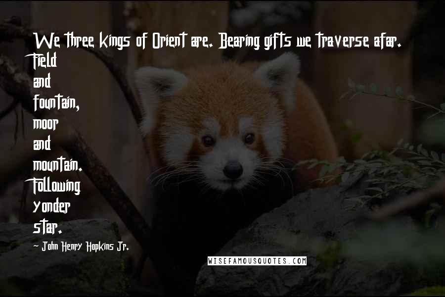 John Henry Hopkins Jr. Quotes: We three kings of Orient are. Bearing gifts we traverse afar. Field and fountain, moor and mountain. Following yonder star.