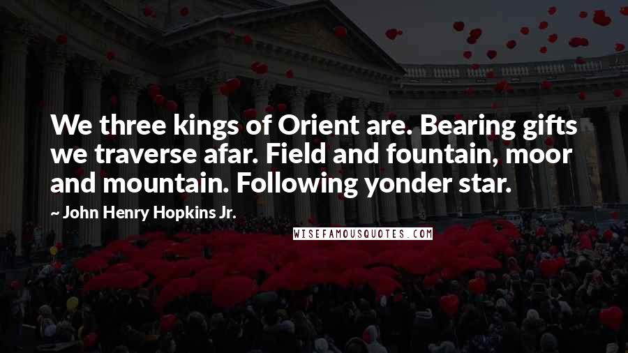 John Henry Hopkins Jr. Quotes: We three kings of Orient are. Bearing gifts we traverse afar. Field and fountain, moor and mountain. Following yonder star.