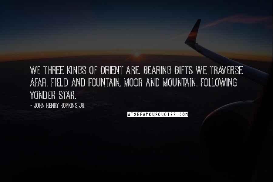 John Henry Hopkins Jr. Quotes: We three kings of Orient are. Bearing gifts we traverse afar. Field and fountain, moor and mountain. Following yonder star.