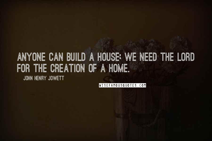 John Henry Jowett Quotes: Anyone can build a house: we need the Lord for the creation of a home.