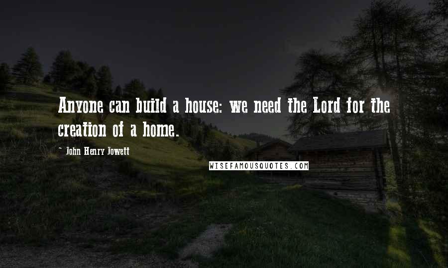 John Henry Jowett Quotes: Anyone can build a house: we need the Lord for the creation of a home.