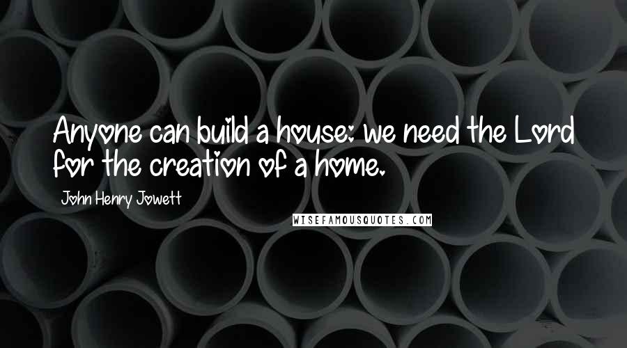 John Henry Jowett Quotes: Anyone can build a house: we need the Lord for the creation of a home.