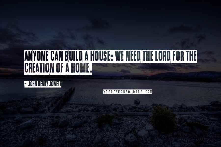 John Henry Jowett Quotes: Anyone can build a house: we need the Lord for the creation of a home.