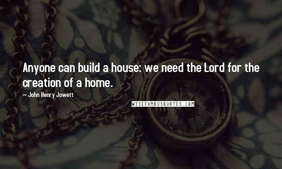 John Henry Jowett Quotes: Anyone can build a house: we need the Lord for the creation of a home.