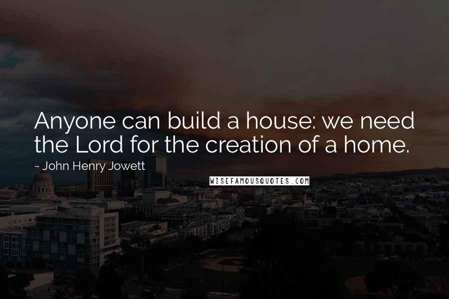 John Henry Jowett Quotes: Anyone can build a house: we need the Lord for the creation of a home.