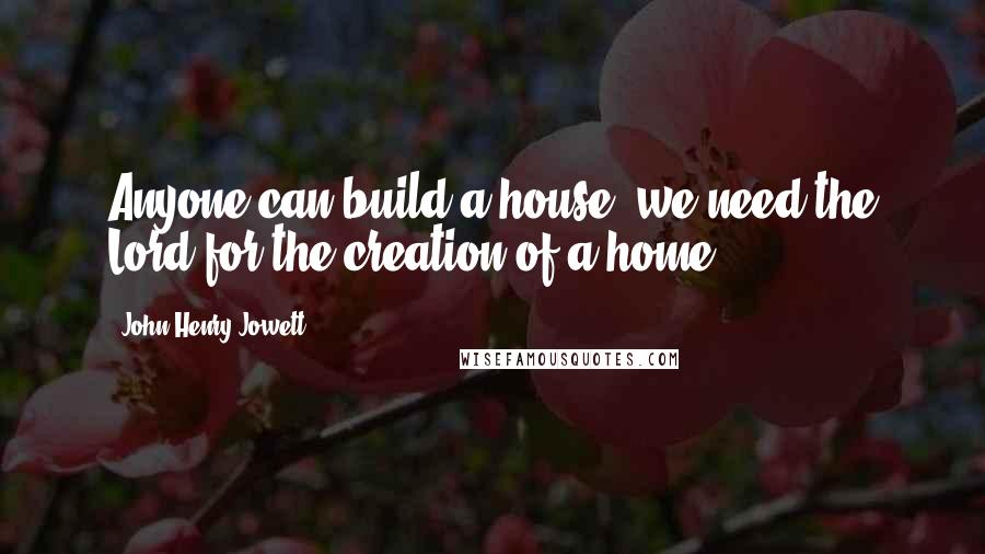 John Henry Jowett Quotes: Anyone can build a house: we need the Lord for the creation of a home.