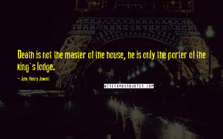 John Henry Jowett Quotes: Death is not the master of the house, he is only the porter of the king's lodge.