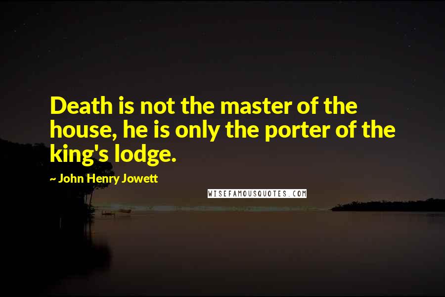 John Henry Jowett Quotes: Death is not the master of the house, he is only the porter of the king's lodge.
