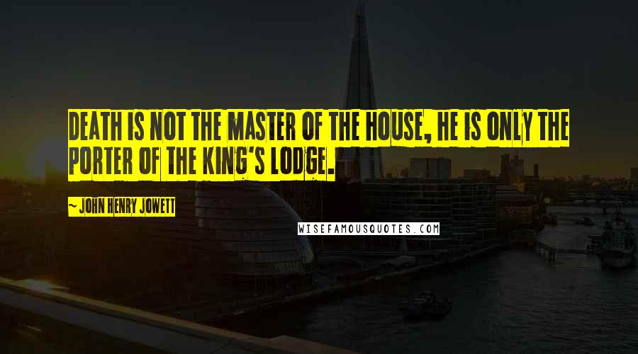 John Henry Jowett Quotes: Death is not the master of the house, he is only the porter of the king's lodge.