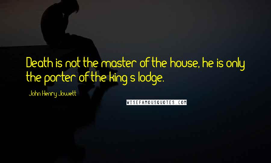 John Henry Jowett Quotes: Death is not the master of the house, he is only the porter of the king's lodge.