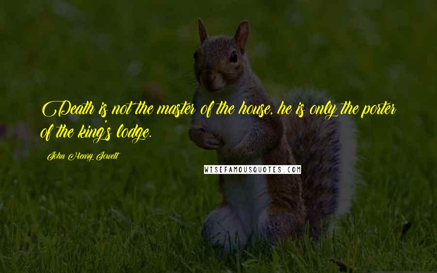 John Henry Jowett Quotes: Death is not the master of the house, he is only the porter of the king's lodge.