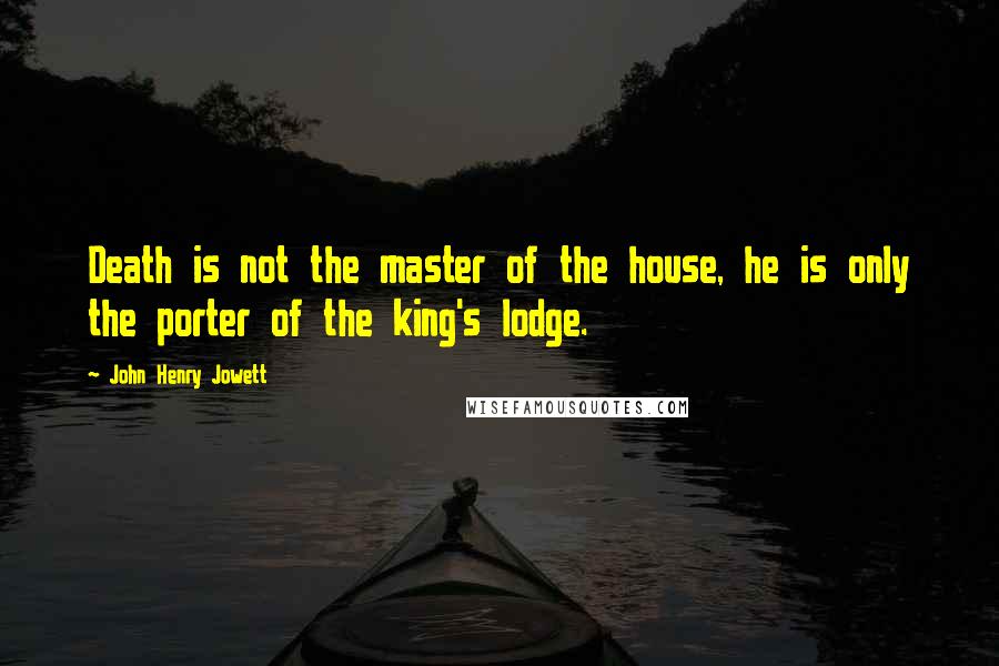 John Henry Jowett Quotes: Death is not the master of the house, he is only the porter of the king's lodge.