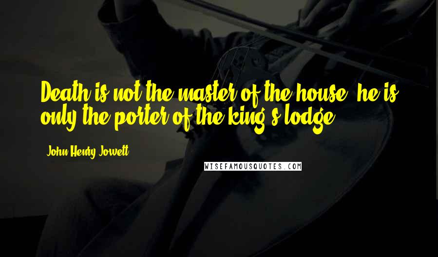 John Henry Jowett Quotes: Death is not the master of the house, he is only the porter of the king's lodge.