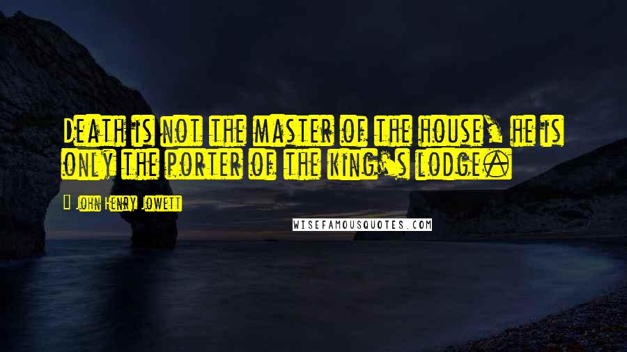 John Henry Jowett Quotes: Death is not the master of the house, he is only the porter of the king's lodge.