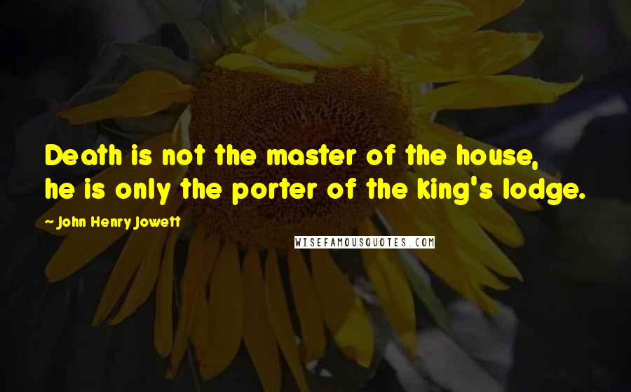 John Henry Jowett Quotes: Death is not the master of the house, he is only the porter of the king's lodge.