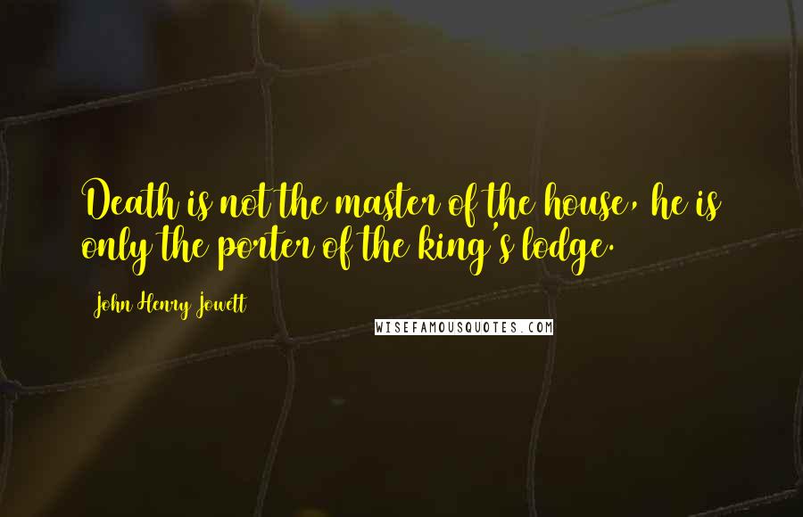 John Henry Jowett Quotes: Death is not the master of the house, he is only the porter of the king's lodge.