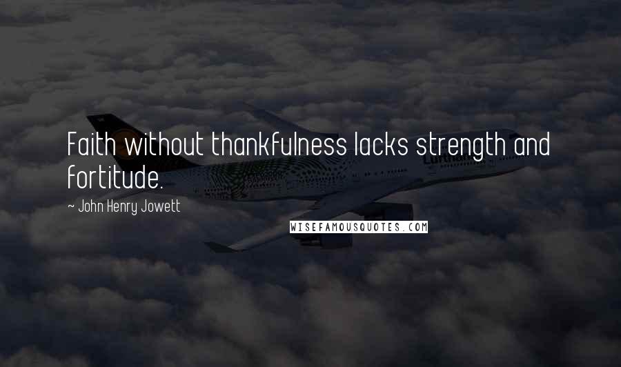 John Henry Jowett Quotes: Faith without thankfulness lacks strength and fortitude.