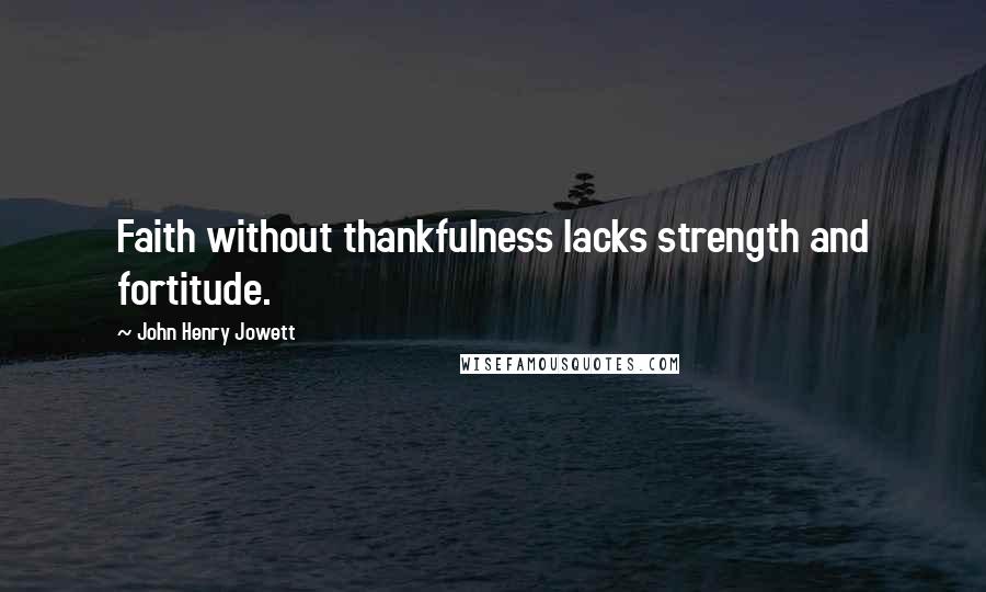 John Henry Jowett Quotes: Faith without thankfulness lacks strength and fortitude.