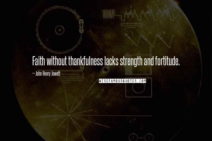 John Henry Jowett Quotes: Faith without thankfulness lacks strength and fortitude.