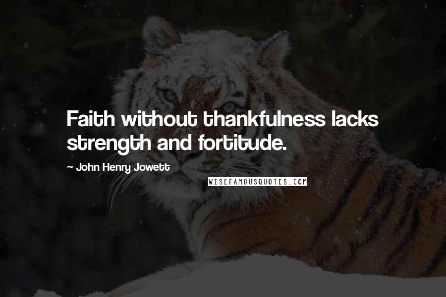 John Henry Jowett Quotes: Faith without thankfulness lacks strength and fortitude.