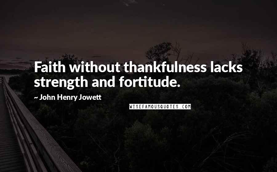 John Henry Jowett Quotes: Faith without thankfulness lacks strength and fortitude.