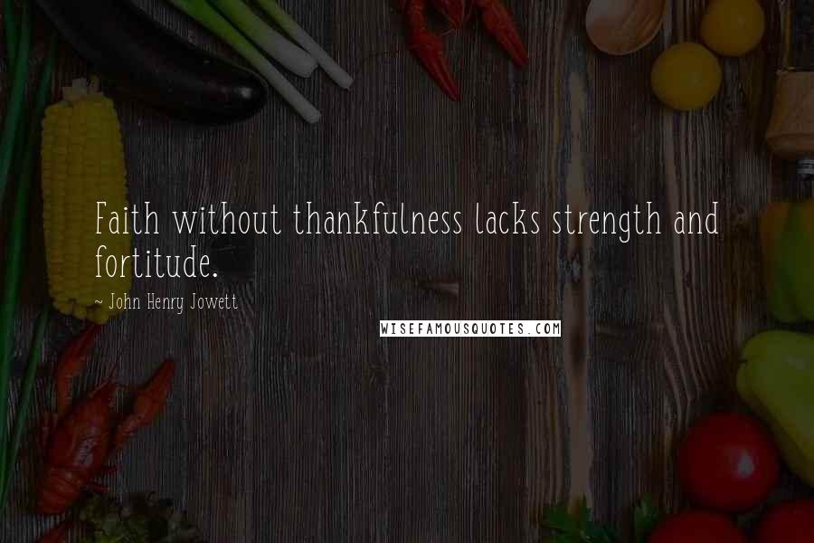 John Henry Jowett Quotes: Faith without thankfulness lacks strength and fortitude.