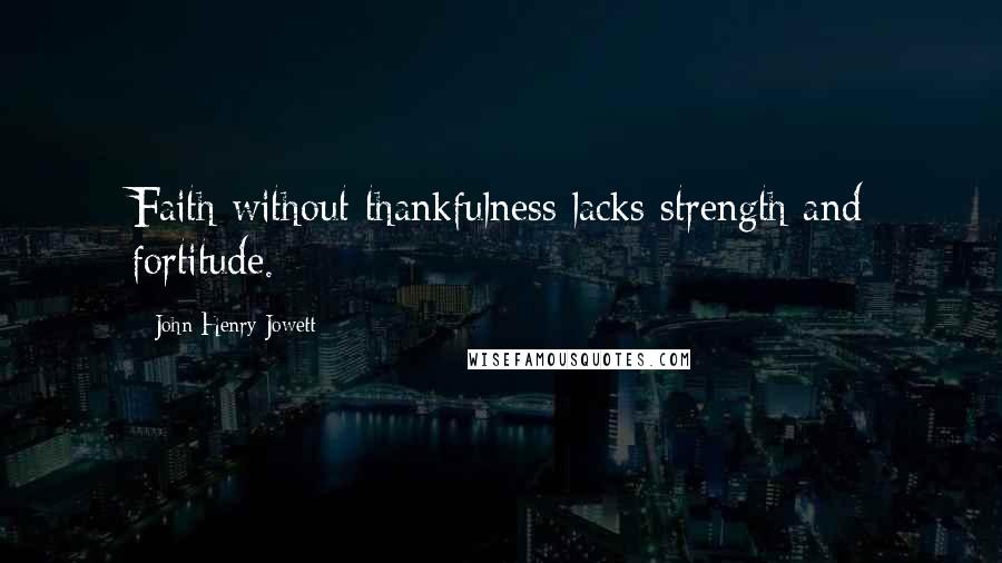 John Henry Jowett Quotes: Faith without thankfulness lacks strength and fortitude.