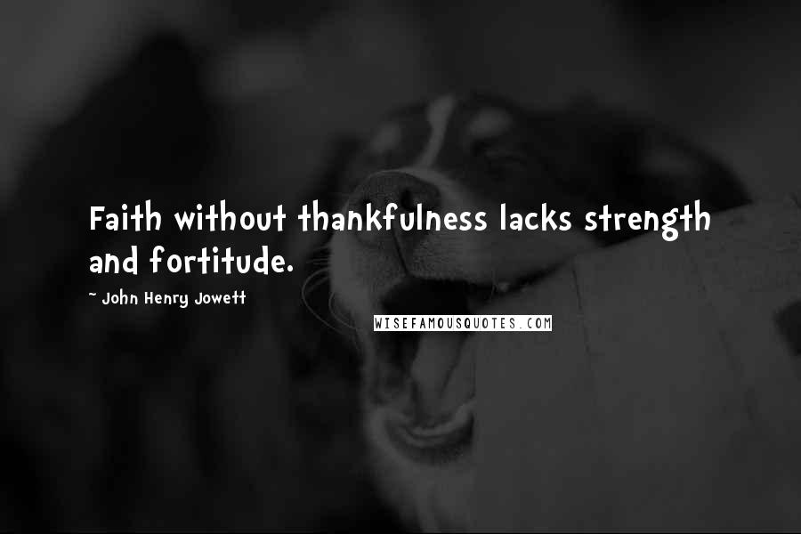 John Henry Jowett Quotes: Faith without thankfulness lacks strength and fortitude.